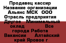 Продавец-кассир › Название организации ­ Альянс-МСК, ООО › Отрасль предприятия ­ Другое › Минимальный оклад ­ 25 000 - Все города Работа » Вакансии   . Алтайский край,Яровое г.